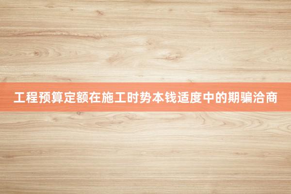 工程预算定额在施工时势本钱适度中的期骗洽商